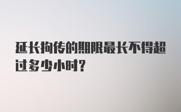 延长拘传的期限最长不得超过多少小时?