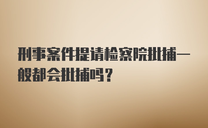 刑事案件提请检察院批捕一般都会批捕吗？