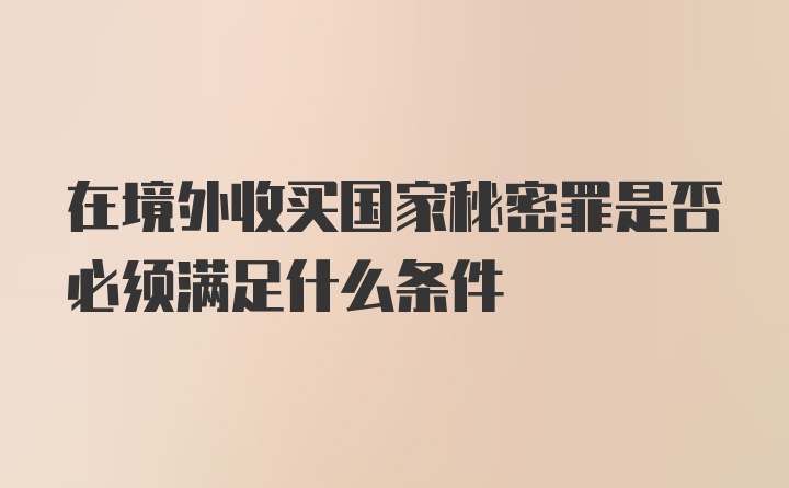 在境外收买国家秘密罪是否必须满足什么条件