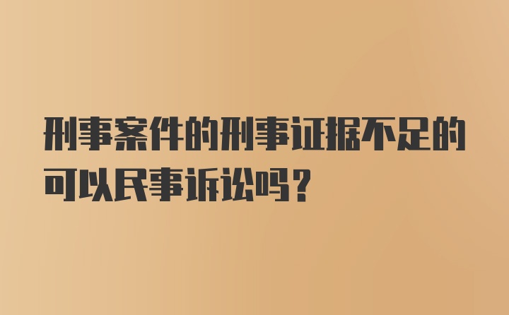 刑事案件的刑事证据不足的可以民事诉讼吗？