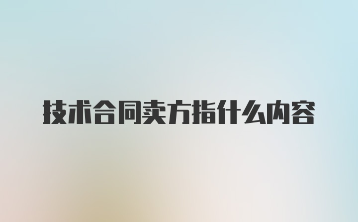 技术合同卖方指什么内容