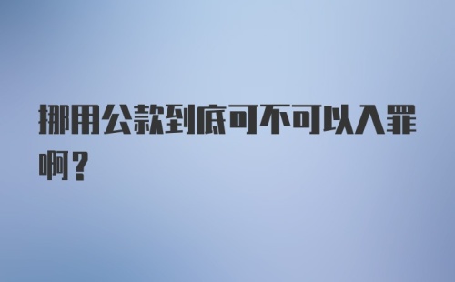 挪用公款到底可不可以入罪啊？