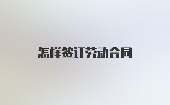 怎样签订劳动合同