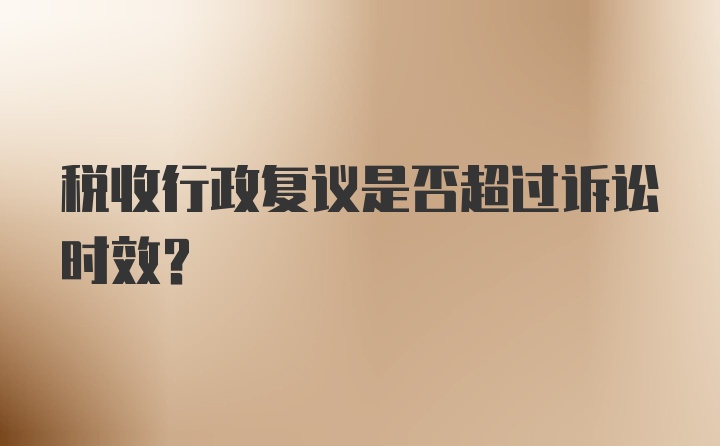 税收行政复议是否超过诉讼时效？