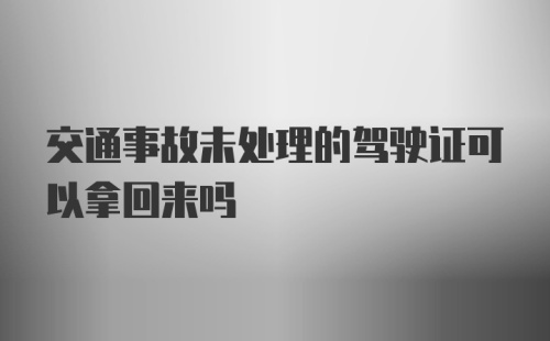 交通事故未处理的驾驶证可以拿回来吗