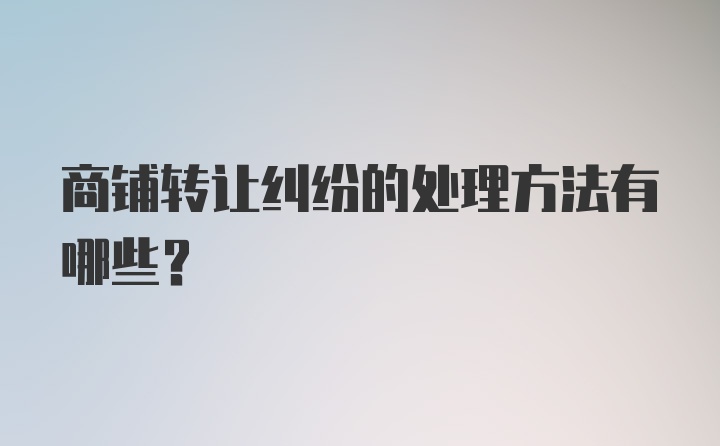 商铺转让纠纷的处理方法有哪些？