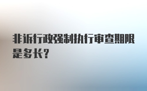 非诉行政强制执行审查期限是多长？