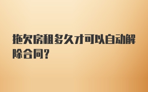 拖欠房租多久才可以自动解除合同？