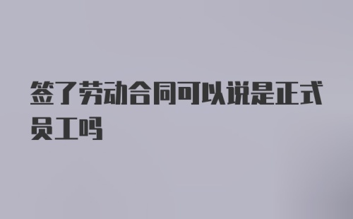 签了劳动合同可以说是正式员工吗