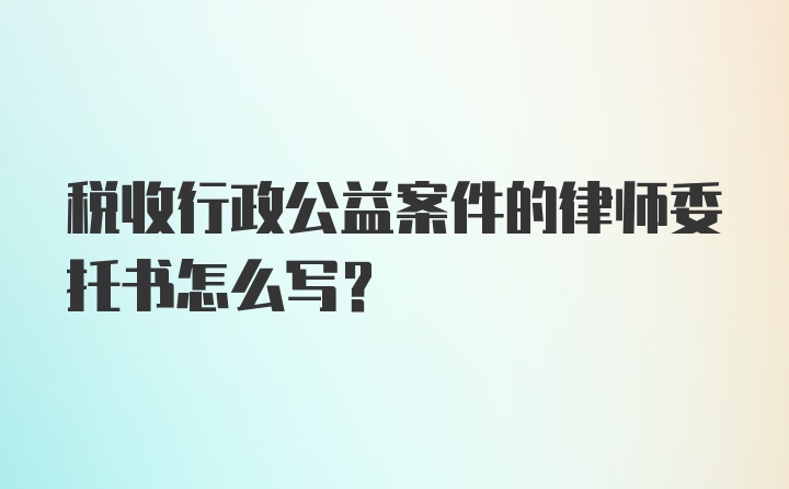 税收行政公益案件的律师委托书怎么写？