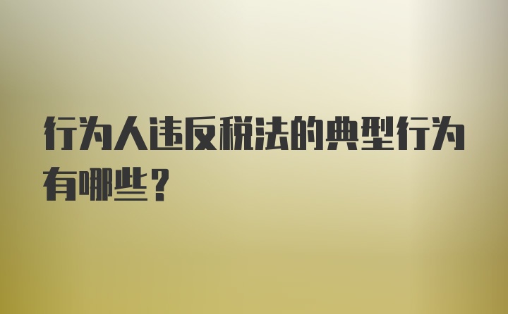 行为人违反税法的典型行为有哪些?