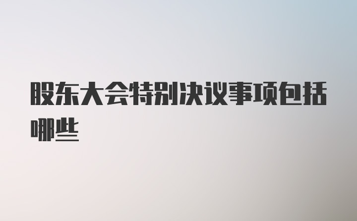 股东大会特别决议事项包括哪些