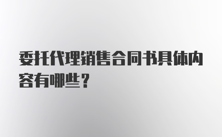 委托代理销售合同书具体内容有哪些？