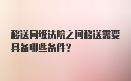 移送同级法院之间移送需要具备哪些条件？