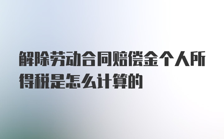 解除劳动合同赔偿金个人所得税是怎么计算的