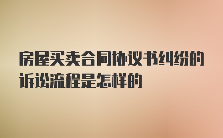 房屋买卖合同协议书纠纷的诉讼流程是怎样的