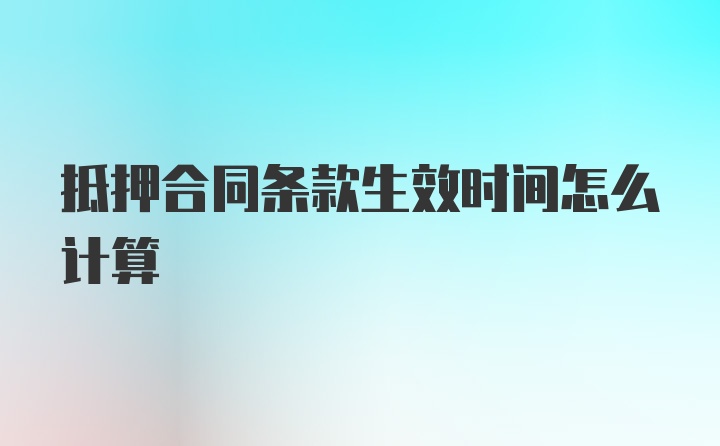 抵押合同条款生效时间怎么计算