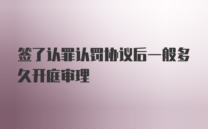 签了认罪认罚协议后一般多久开庭审理