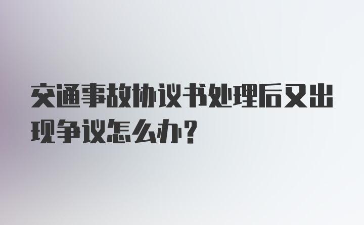 交通事故协议书处理后又出现争议怎么办?