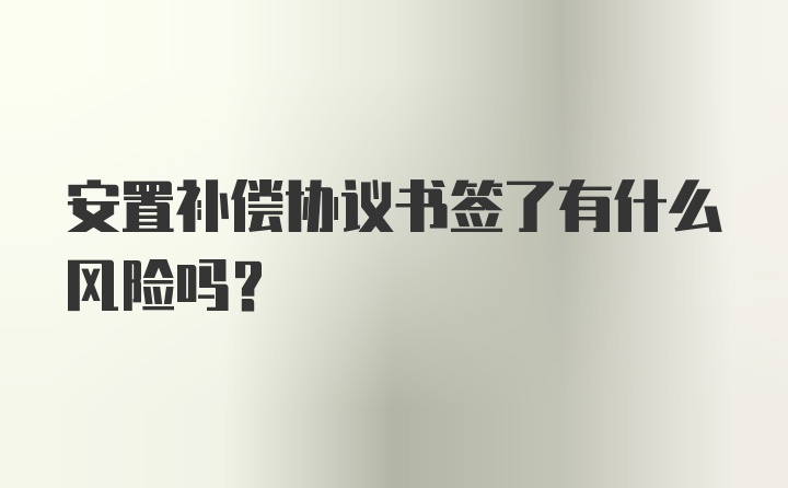 安置补偿协议书签了有什么风险吗？