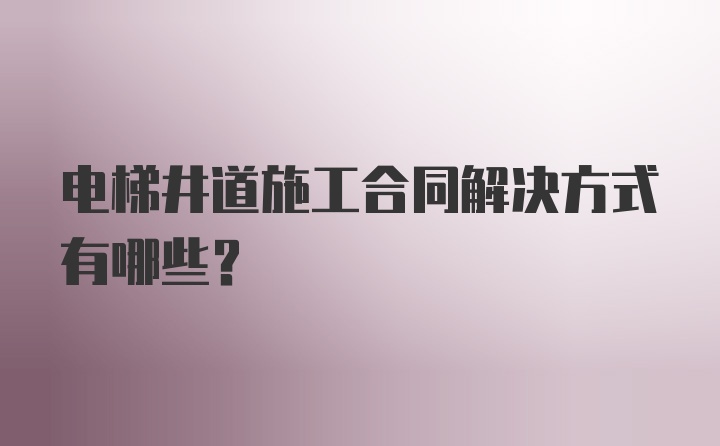 电梯井道施工合同解决方式有哪些？