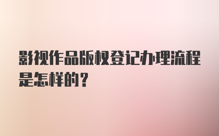 影视作品版权登记办理流程是怎样的？