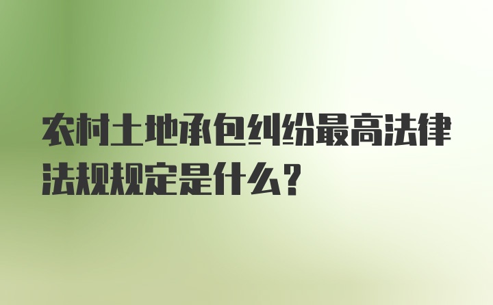 农村土地承包纠纷最高法律法规规定是什么?