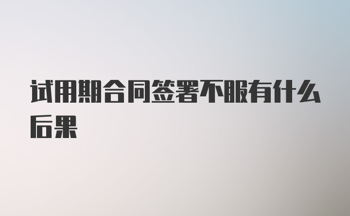 试用期合同签署不服有什么后果