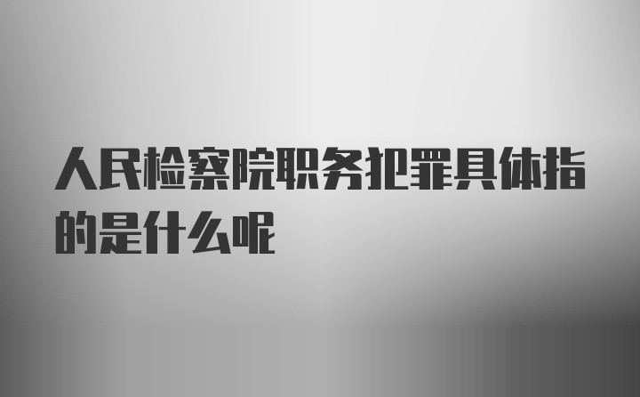 人民检察院职务犯罪具体指的是什么呢