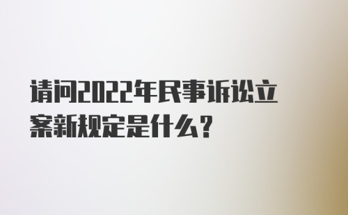 请问2022年民事诉讼立案新规定是什么？