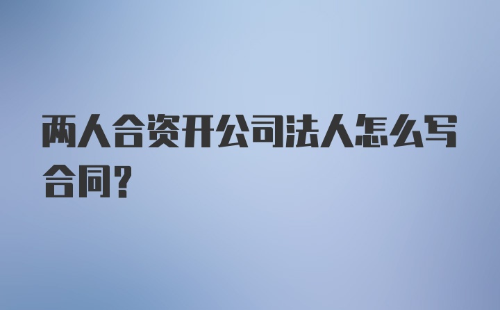 两人合资开公司法人怎么写合同?