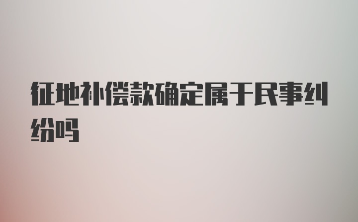 征地补偿款确定属于民事纠纷吗