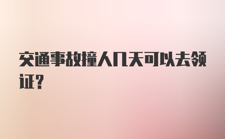 交通事故撞人几天可以去领证？