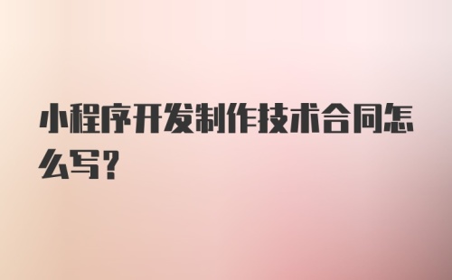 小程序开发制作技术合同怎么写？