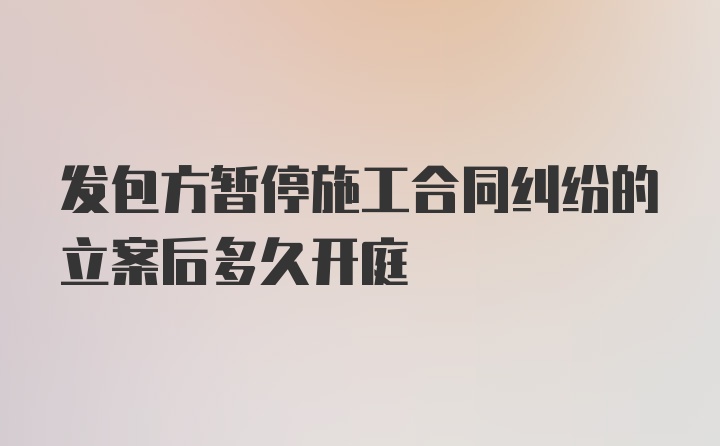 发包方暂停施工合同纠纷的立案后多久开庭