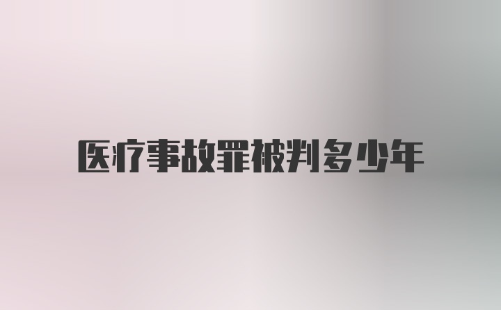 医疗事故罪被判多少年