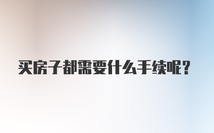 买房子都需要什么手续呢？