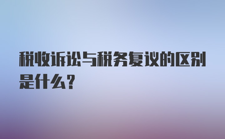 税收诉讼与税务复议的区别是什么？