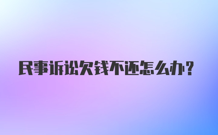 民事诉讼欠钱不还怎么办？