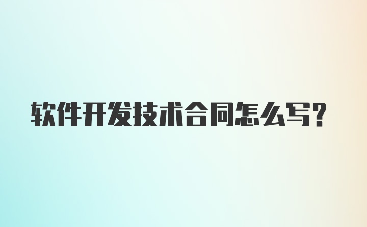 软件开发技术合同怎么写？