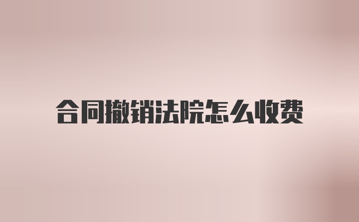 合同撤销法院怎么收费