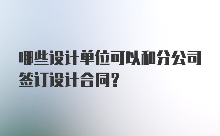 哪些设计单位可以和分公司签订设计合同？