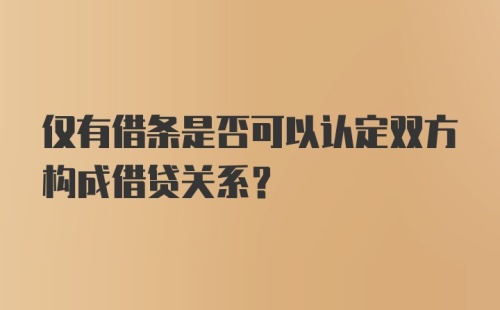 仅有借条是否可以认定双方构成借贷关系？