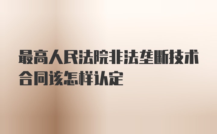 最高人民法院非法垄断技术合同该怎样认定