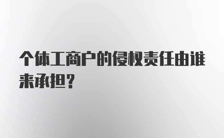 个体工商户的侵权责任由谁来承担？