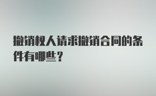 撤销权人请求撤销合同的条件有哪些？