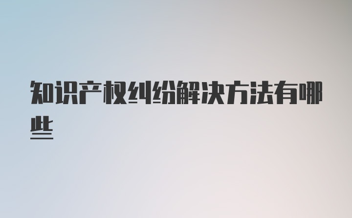 知识产权纠纷解决方法有哪些