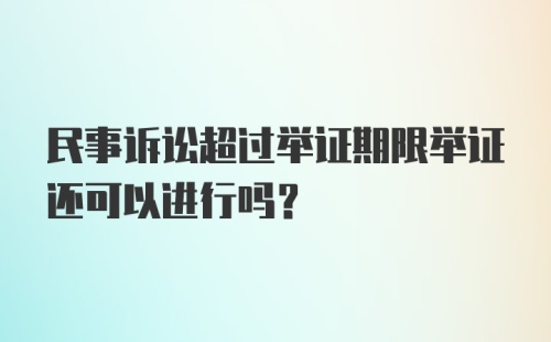 民事诉讼超过举证期限举证还可以进行吗?