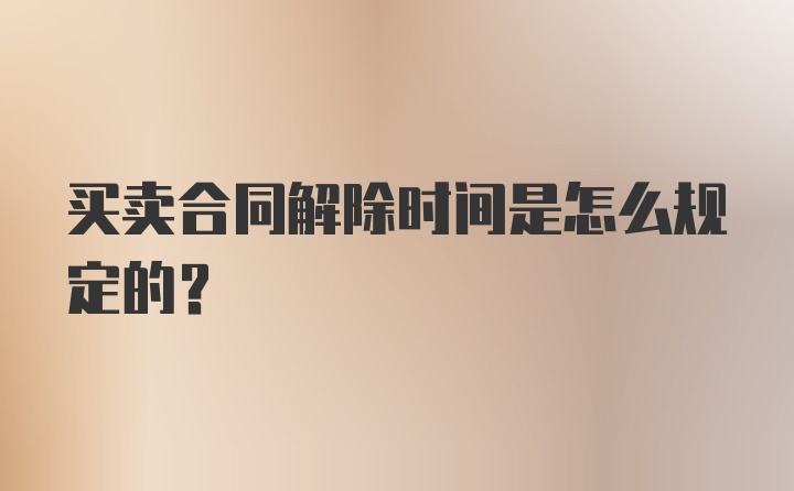 买卖合同解除时间是怎么规定的？