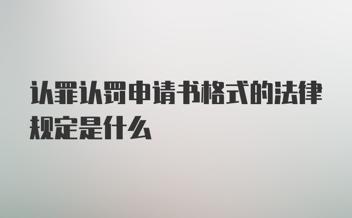 认罪认罚申请书格式的法律规定是什么